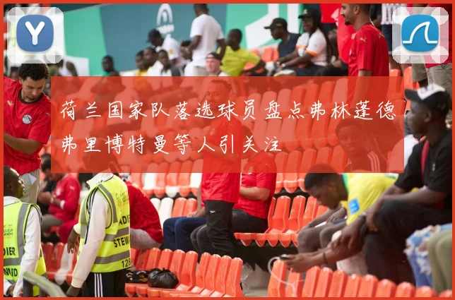 荷兰国家队落选球员盘点弗林蓬德弗里博特曼等人引关注