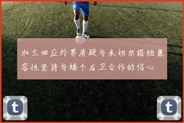 加兰回应外界质疑与米切尔搭档兼容性坚持与矮个后卫合作的信心